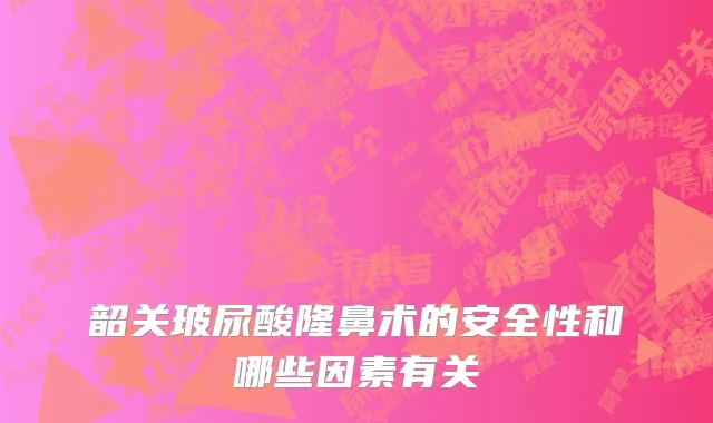 韶关玻尿酸隆鼻术的安全性和哪些因素有关