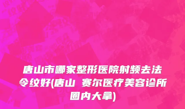 唐山市哪家整形医院射频去法令纹好(唐山嫚赛尔医疗美容诊所圈内大拿)