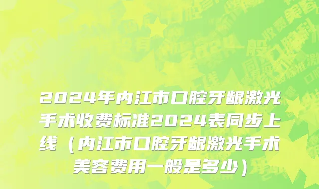 2024年内江市口腔牙龈激光手术收费标准2024表同步上线（内江市口腔牙龈激光手术美容费用一般是多少）