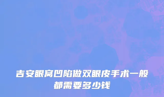吉安眼窝凹陷做双眼皮手术一般都需要多少钱