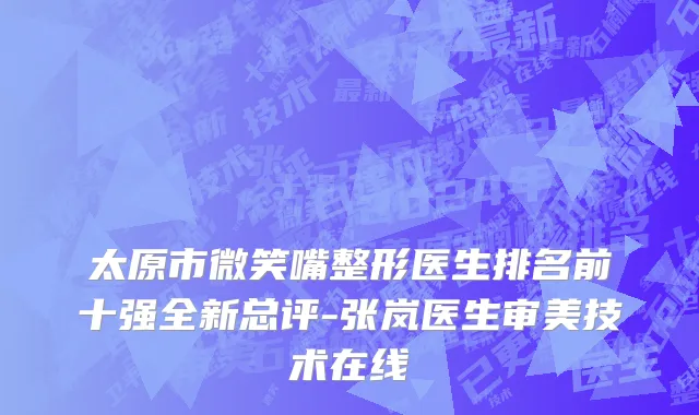太原市微笑嘴整形医生排名前十强全新总评-张岚医生审美技术在线