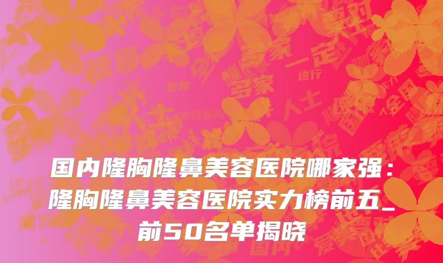 国内隆胸隆鼻美容医院哪家强：隆胸隆鼻美容医院实力榜前五_前50名单揭晓