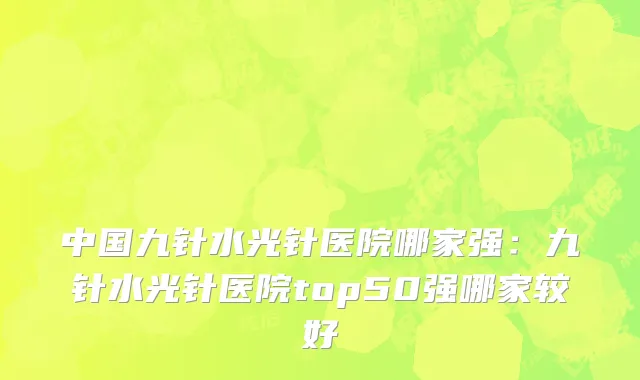 中国九针水光针医院哪家强：九针水光针医院top50强哪家较好