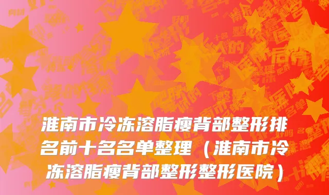 淮南市冷冻溶脂瘦背部整形排名前十名名单整理（淮南市冷冻溶脂瘦背部整形整形医院）