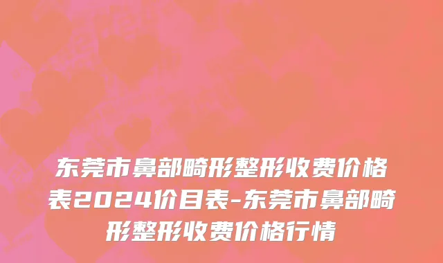 东莞市鼻部畸形整形收费价格表2024价目表-东莞市鼻部畸形整形收费价格行情