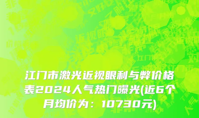 江门市激光近视眼利与弊价格表2024人气热门曝光(近6个月均价为：10730元)