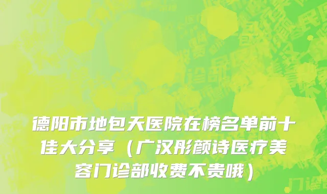 德阳市地包天医院在榜名单前十佳大分享（广汉彤颜诗医疗美容门诊部收费不贵哦）