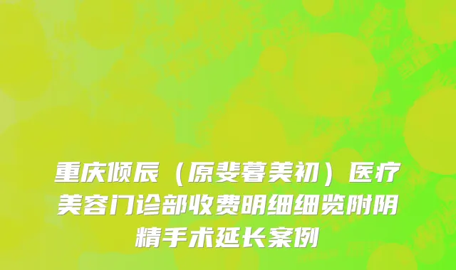 重庆倾辰（原斐暮美初）医疗美容门诊部收费明细细览附阴精手术延长案例