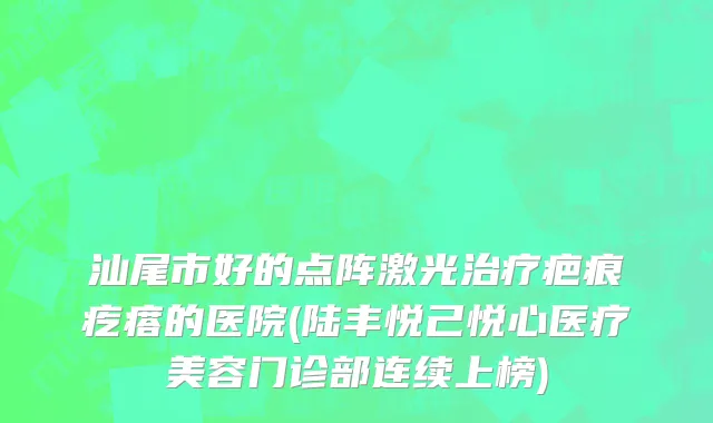 汕尾市好的点阵激光治疗疤痕疙瘩的医院(陆丰悦己悦心医疗美容门诊部连续上榜)