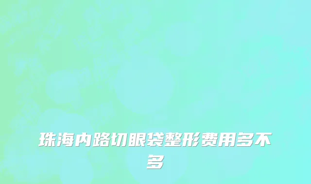 珠海内路切眼袋整形费用多不多