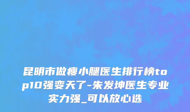 昆明市做瘦小腿医生排行榜top10强变天了-朱发坤医生专业实力强_可以放心选