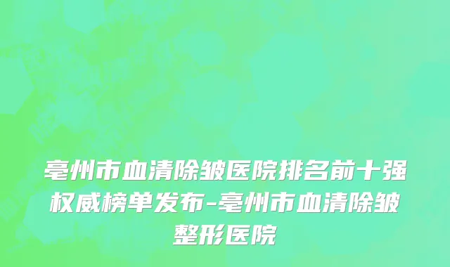 亳州市血清除皱医院排名前十强权威榜单发布-亳州市血清除皱整形医院