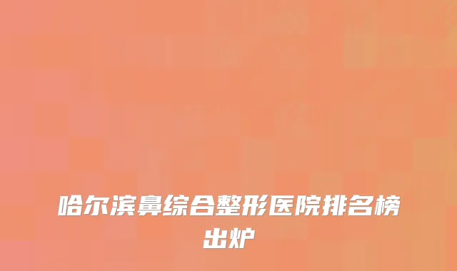 哈尔滨鼻综合整形医院排名榜出炉