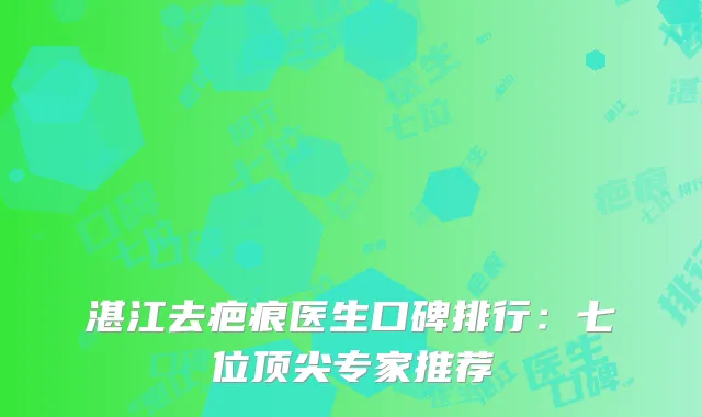 湛江去疤痕医生口碑排行：七位顶尖专家推荐