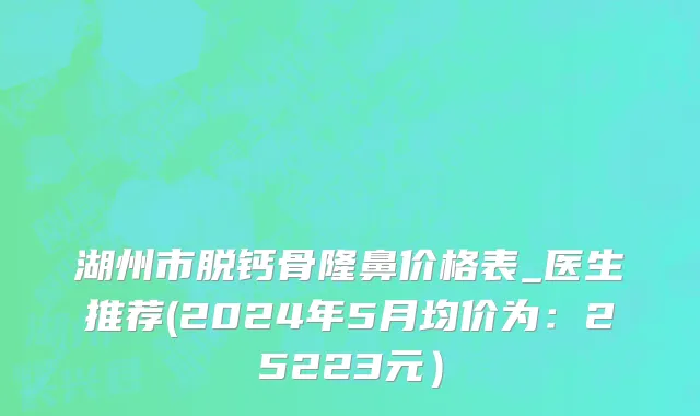 湖州市脱钙骨隆鼻价格表_医生推荐(2024年5月均价为：25223元）