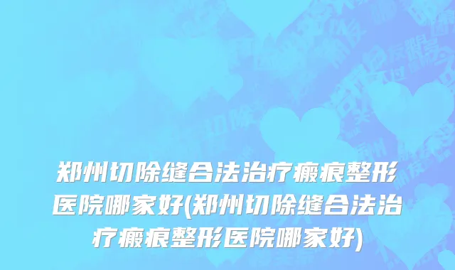 郑州切除缝合法治疗瘢痕整形医院哪家好(郑州切除缝合法治疗瘢痕整形医院哪家好)
