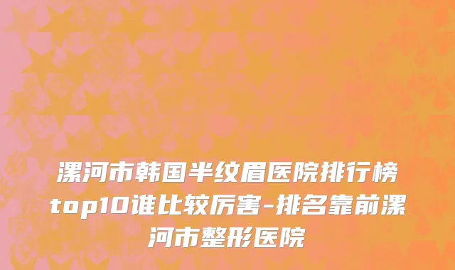 漯河市韩国半纹眉医院排行榜top10谁比较厉害-排名靠前漯河市整形医院