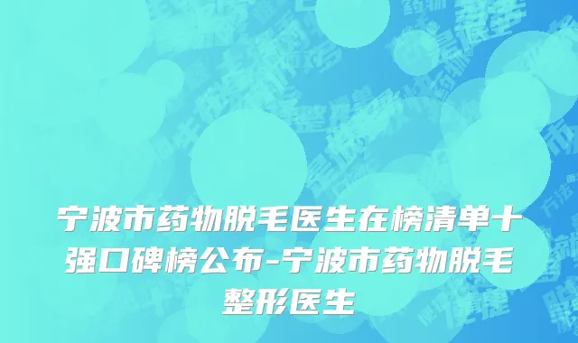 宁波市药物脱毛医生在榜清单十强口碑榜公布-宁波市药物脱毛整形医生