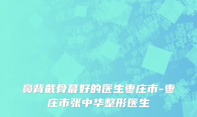 鼻背截骨蕞好的医生枣庄市-枣庄市张中华整形医生