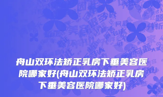 舟山双环法矫正乳房下垂美容医院哪家好(舟山双环法矫正乳房下垂美容医院哪家好)