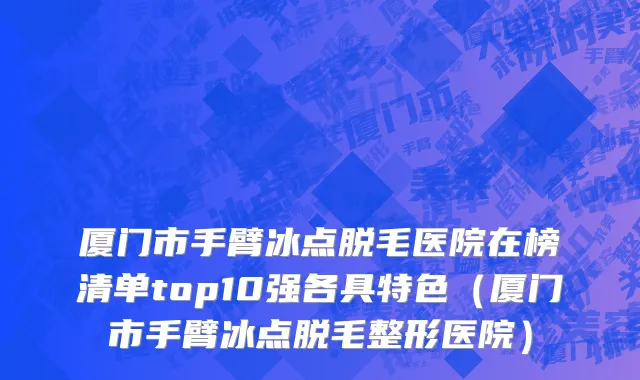 厦门市手臂冰点脱毛医院在榜清单top10强各具特色（厦门市手臂冰点脱毛整形医院）