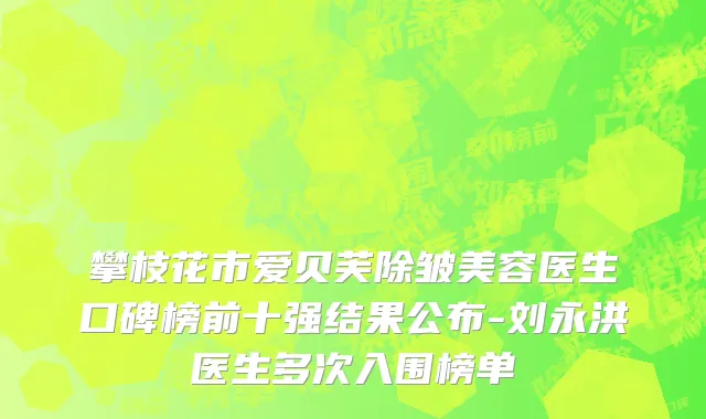 攀枝花市爱贝芙除皱美容医生口碑榜前十强结果公布-刘永洪医生多次入围榜单