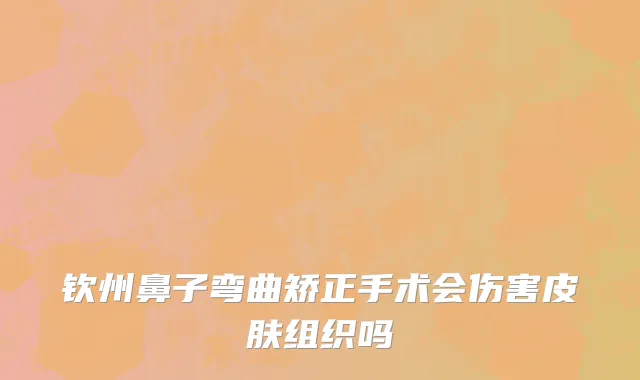 钦州鼻子弯曲矫正手术会伤害皮肤组织吗
