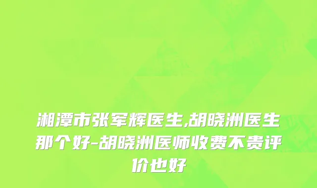 湘潭市张军辉医生,胡晓洲医生那个好-胡晓洲医师收费不贵评价也好