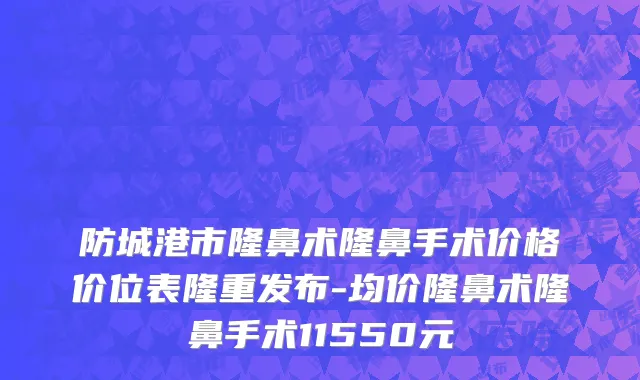 防城港市隆鼻术隆鼻手术价格价位表隆重发布-均价隆鼻术隆鼻手术11550元