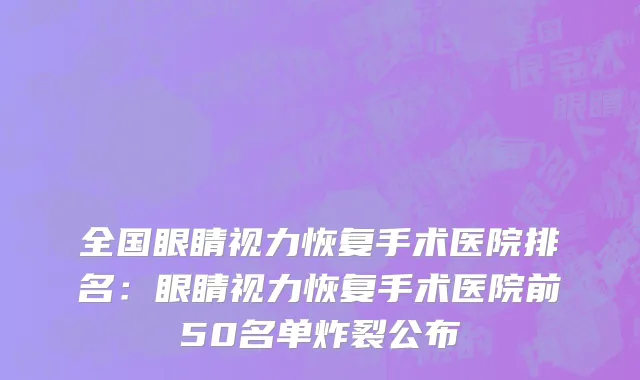 全国眼睛视力恢复手术医院排名：眼睛视力恢复手术医院前50名单炸裂公布