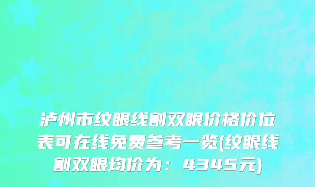 泸州市纹眼线割双眼价格价位表可在线免费参考一览(纹眼线割双眼均价为：4345元)
