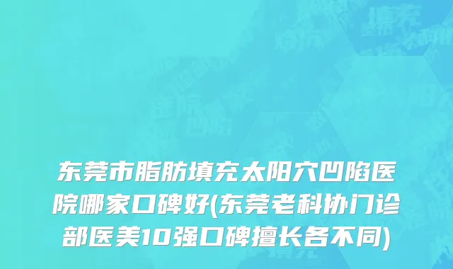 东莞市脂肪填充太阳穴凹陷医院哪家口碑好(东莞老科协门诊部医美10强口碑擅长各不同)