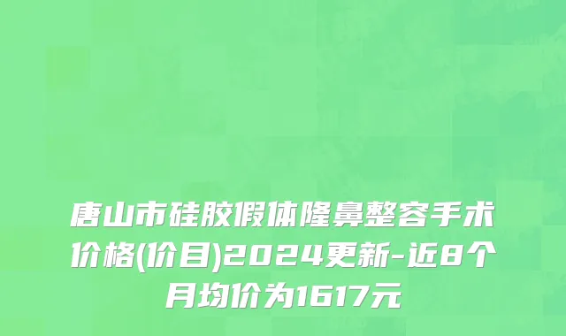 唐山市硅胶假体隆鼻整容手术价格(价目)2024更新-近8个月均价为1617元
