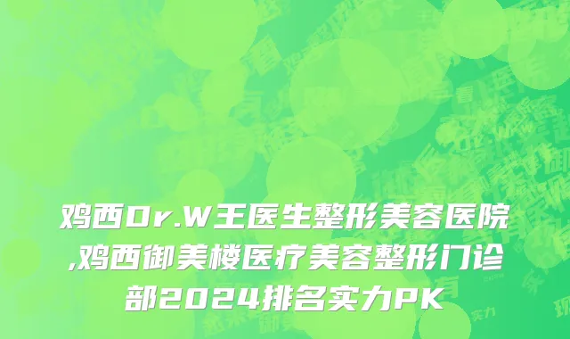 鸡西Dr.W王医生整形美容医院,鸡西御美楼医疗美容整形门诊部2024排名实力PK