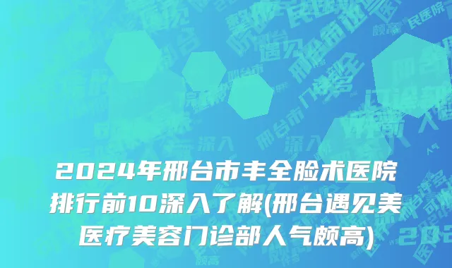 2024年邢台市丰全脸术医院排行前10深入了解(邢台遇见美医疗美容门诊部人气颇高)