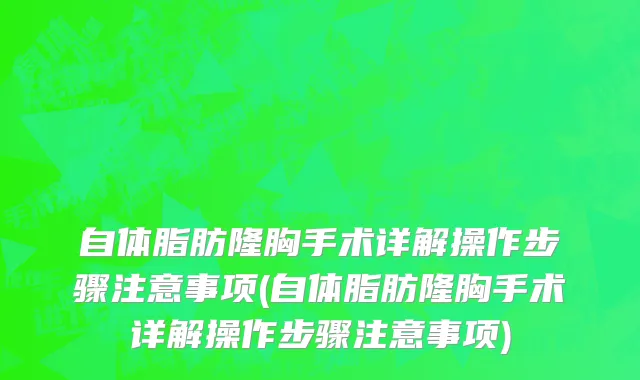 自体脂肪隆胸手术详解操作步骤注意事项(自体脂肪隆胸手术详解操作步骤注意事项)