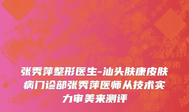 张秀萍整形医生-汕头肤康皮肤病门诊部张秀萍医师从技术实力审美来测评