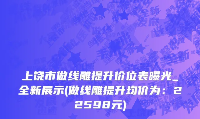 上饶市做线雕提升价位表曝光_全新展示(做线雕提升均价为：22598元)