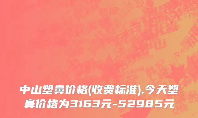 中山塑鼻价格(收费标准),今天塑鼻价格为3163元-52985元