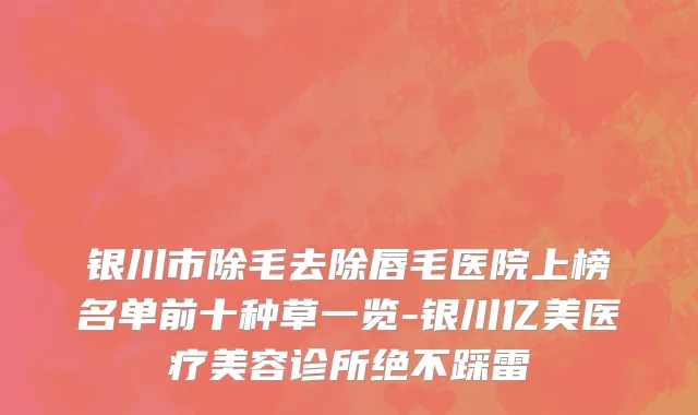 银川市除毛去除唇毛医院上榜名单前十种草一览-银川亿美医疗美容诊所绝不踩雷