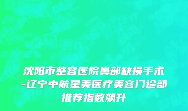 沈阳市整容医院鼻部缺损手术-辽宁中航星美医疗美容门诊部推荐指数飙升