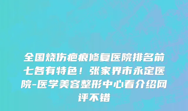 全国烧伤疤痕修复医院排名前七各有特色!张家界市永定医院-医学美容整形中心看介绍网评不错