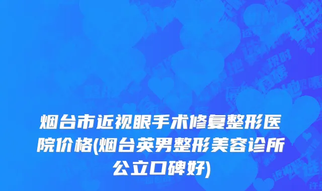 烟台市近视眼手术修复整形医院价格(烟台英男整形美容诊所公立口碑好)