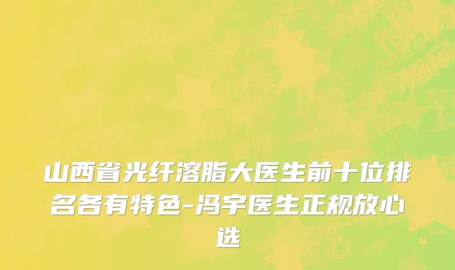 山西省光纤溶脂大医生前十位排名各有特色-冯宇医生正规放心选