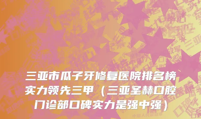 三亚市瓜子牙修复医院排名榜实力领先三甲（三亚圣赫口腔门诊部口碑实力是强中强）