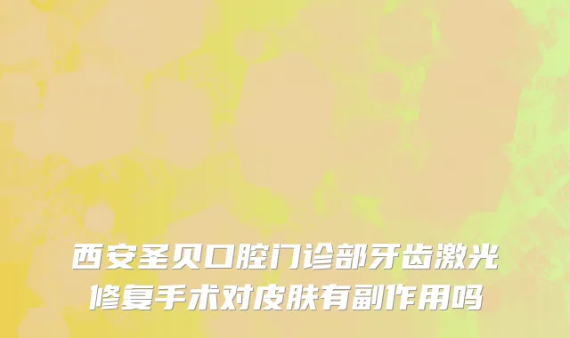 西安圣贝口腔门诊部牙齿激光修复手术对皮肤有副作用吗