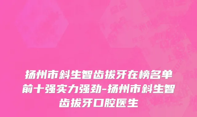 扬州市斜生智齿拔牙在榜名单前十强实力强劲-扬州市斜生智齿拔牙口腔医生