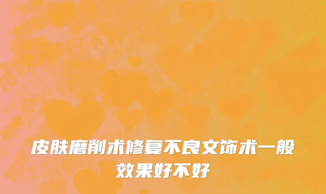 皮肤磨削术修复不良文饰术一般效果好不好