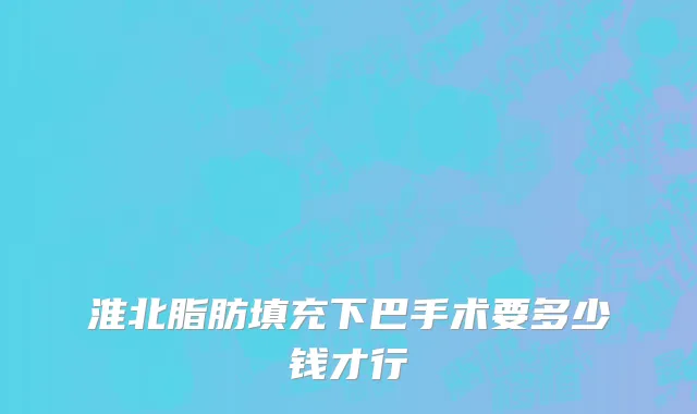 淮北脂肪填充下巴手术要多少钱才行