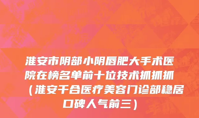 淮安市阴部小阴唇肥大手术医院在榜名单前十位技术抓抓抓（淮安千合医疗美容门诊部稳居口碑人气前三）